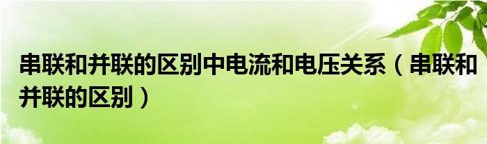 串联和并联的区别中电流和电压关系（串联和并联的区别）