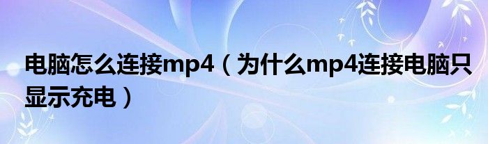 电脑怎么连接mp4（为什么mp4连接电脑只显示充电）