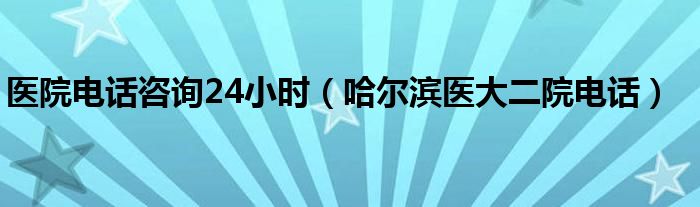 医院电话咨询24小时（哈尔滨医大二院电话）