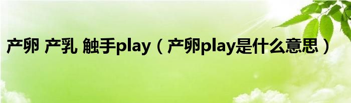 产卵 产乳 触手play（产卵play是什么意思）