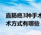 直肠癌3种手术方式以及适应症（直肠癌的手术方式有哪些）