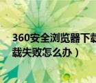 360安全浏览器下载不了软件怎么办（用360安全浏览器下载失败怎么办）