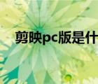 剪映pc版是什么意思（pc版是什么意思）