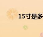 15寸是多大屏幕（15寸是多大）