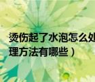 烫伤起了水泡怎么处理（烫伤的水泡怎么处理 烫伤的水泡处理方法有哪些）