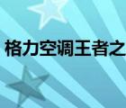 格力空调王者之尊广告（格力空调王者之尊）