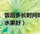 饭后多长时间吃水果比较好（饭后多长时间吃水果好）