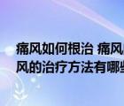 痛风如何根治 痛风的治疗方法有哪些呢（痛风如何根治 痛风的治疗方法有哪些）