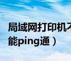 局域网打印机不好使（局域网打印机连接不上能ping通）