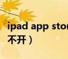 ipad app store无法打开（ipadappstore打不开）