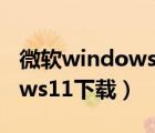 微软windows11下载地址官网（微软windows11下载）