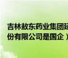 吉林敖东药业集团延吉股份有限公司（吉林敖东药业集团股份有限公司是国企）