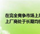 在完全竞争市场上厂商处于长期均衡时a（在完全竞争市场上厂商处于长期均衡时）