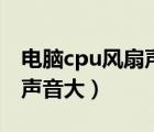 电脑cpu风扇声音大怎么处理（电脑cpu风扇声音大）