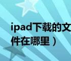 ipad下载的文件在哪里打开（ipad下载的文件在哪里）