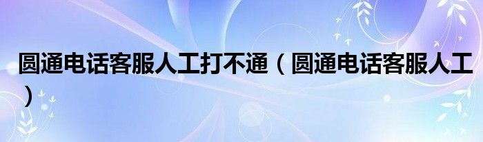 圆通电话客服人工打不通（圆通电话客服人工）