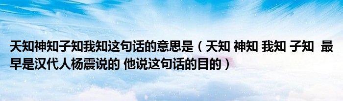 天知神知子知我知这句话的意思是（天知 神知 我知 子知  最早是汉代人杨震说的 他说这句话的目的）