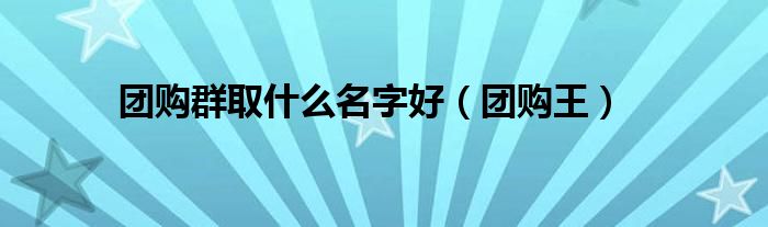 团购群取什么名字好（团购王）