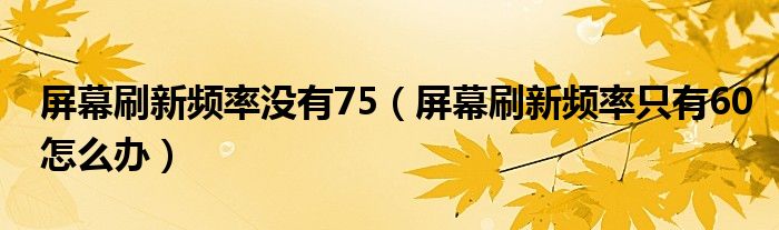 屏幕刷新频率没有75（屏幕刷新频率只有60怎么办）