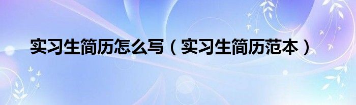 实习生简历怎么写（实习生简历范本）