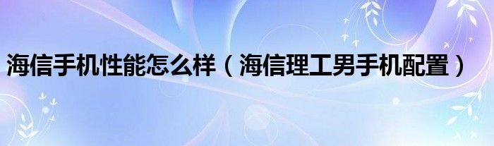 海信手机性能怎么样（海信理工男手机配置）