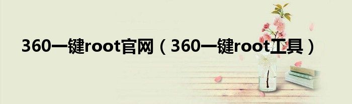 360一键root官网（360一键root工具）