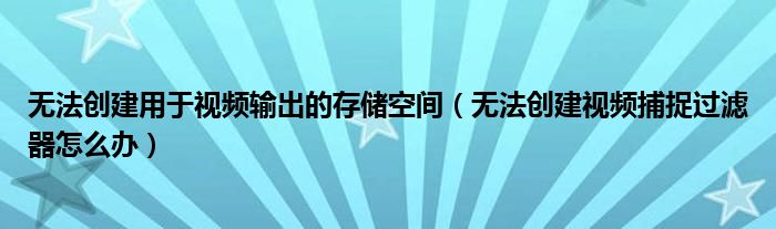 无法创建用于视频输出的存储空间（无法创建视频捕捉过滤器怎么办）