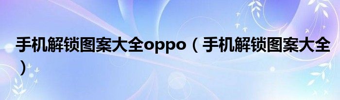 手机解锁图案大全oppo（手机解锁图案大全）