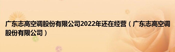 广东志高空调股份有限公司2022年还在经营（广东志高空调股份有限公司）