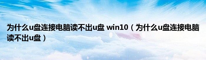 为什么u盘连接电脑读不出u盘 win10（为什么u盘连接电脑读不出u盘）