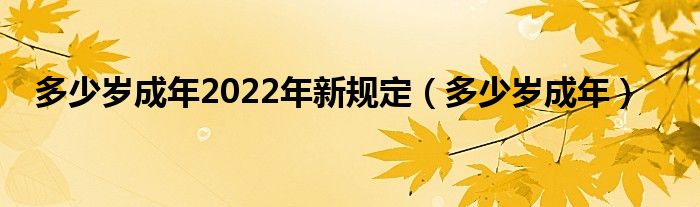 多少岁成年2022年新规定（多少岁成年）