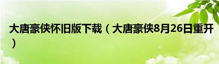 大唐豪侠怀旧版下载（大唐豪侠8月26日重开）