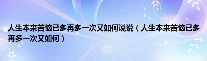 人生本来苦恼已多再多一次又如何说说（人生本来苦恼已多再多一次又如何）