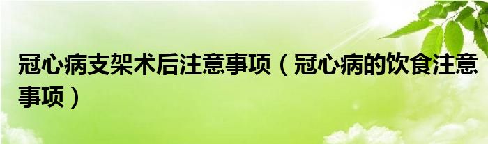 冠心病支架术后注意事项（冠心病的饮食注意事项）