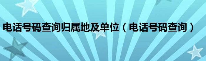 电话号码查询归属地及单位（电话号码查询）