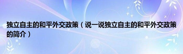 独立自主的和平外交政策（说一说独立自主的和平外交政策的简介）