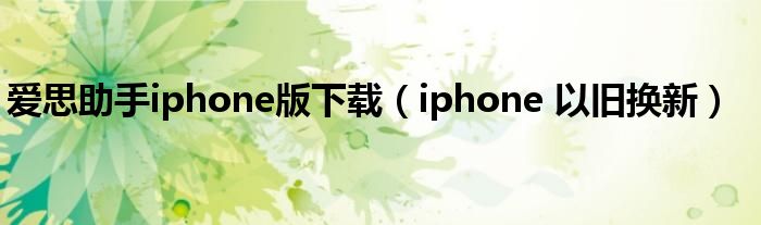 爱思助手iphone版下载（iphone 以旧换新）