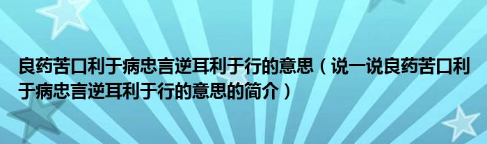 良药苦口利于病忠言逆耳利于行的意思（说一说良药苦口利于病忠言逆耳利于行的意思的简介）