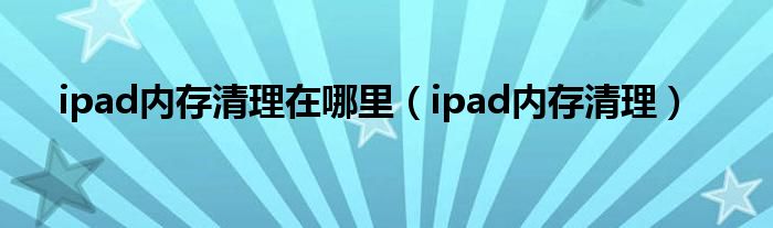 ipad内存清理在哪里（ipad内存清理）