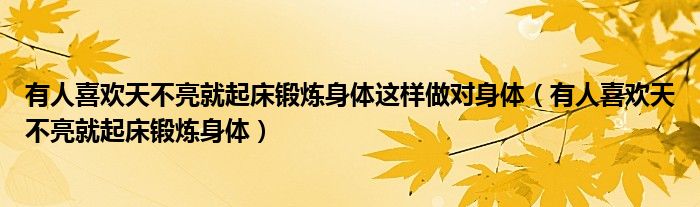 有人喜欢天不亮就起床锻炼身体这样做对身体（有人喜欢天不亮就起床锻炼身体）