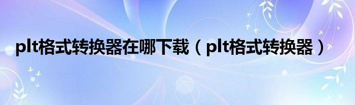 plt格式转换器在哪下载（plt格式转换器）