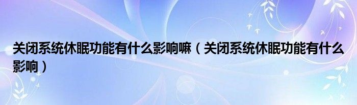 关闭系统休眠功能有什么影响嘛（关闭系统休眠功能有什么影响）