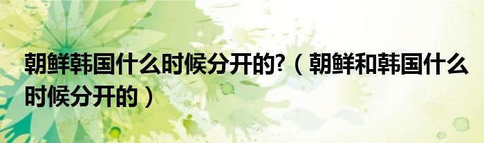 朝鲜韩国什么时候分开的?（朝鲜和韩国什么时候分开的）