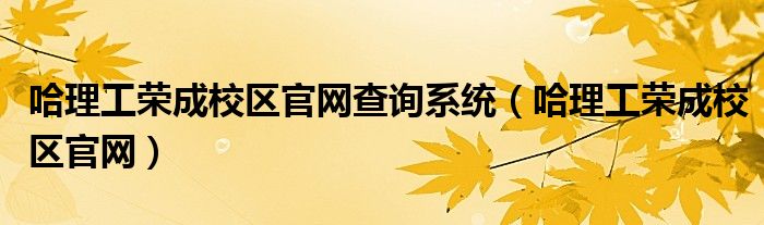 哈理工荣成校区官网查询系统（哈理工荣成校区官网）