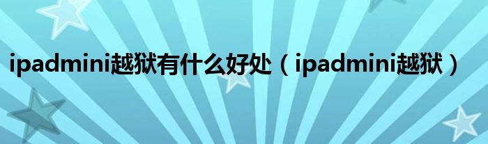 ipadmini越狱有什么好处（ipadmini越狱）