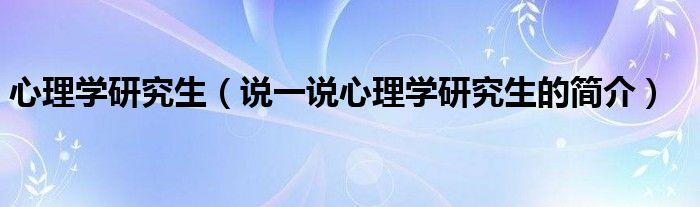 心理学研究生（说一说心理学研究生的简介）