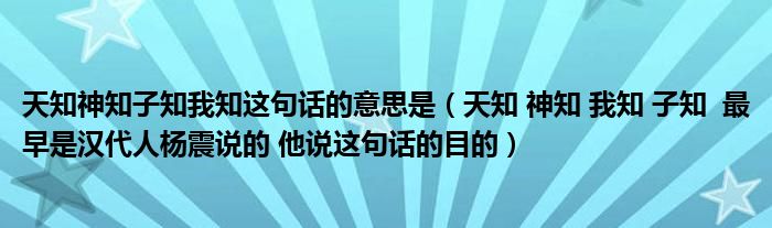 天知神知子知我知这句话的意思是（天知 神知 我知 子知  最早是汉代人杨震说的 他说这句话的目的）