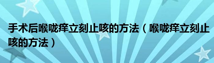 手术后喉咙痒立刻止咳的方法（喉咙痒立刻止咳的方法）