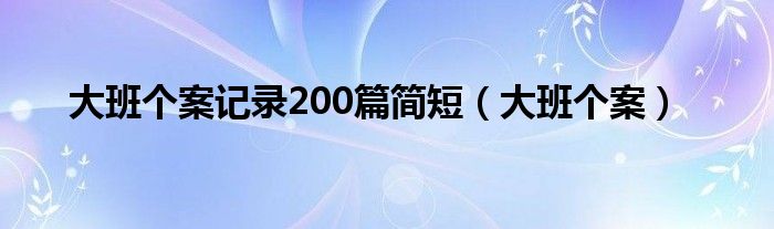 大班个案记录200篇简短（大班个案）