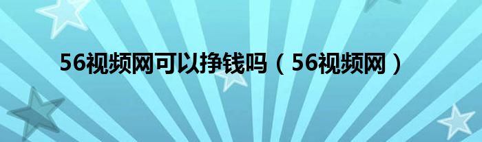 56视频网可以挣钱吗（56视频网）